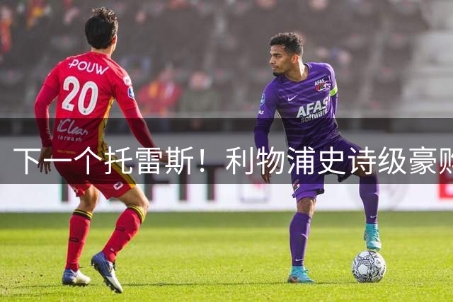 下一个托雷斯！利物浦史诗级豪购！1.2 亿神锋或空降安菲尔德