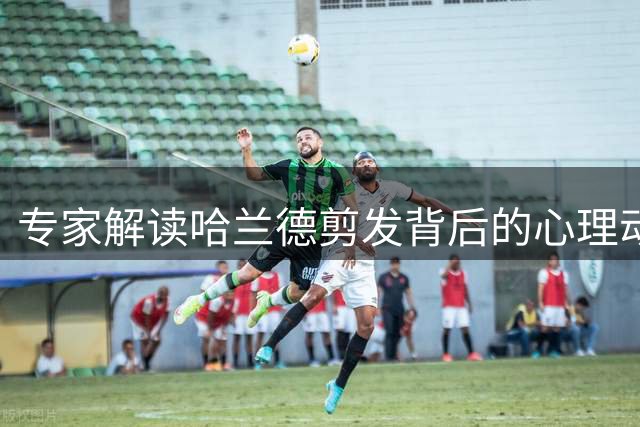专家解读哈兰德剪发背后的心理动机