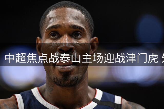 中超焦点战泰山主场迎战津门虎 外援配置悬殊引关注