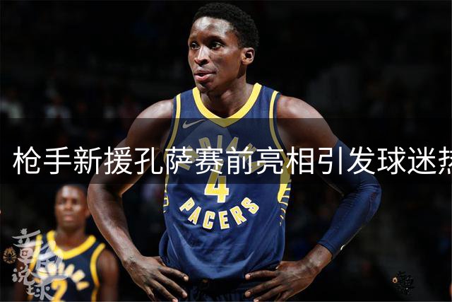 枪手新援孔萨赛前亮相引发球迷热烈反响
