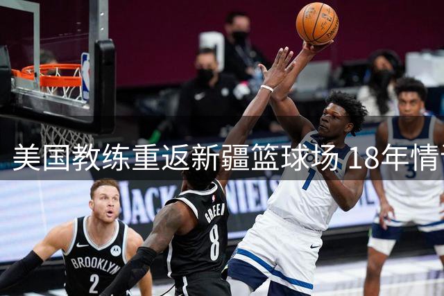 美国教练重返新疆篮球场 18年情谊再续前缘