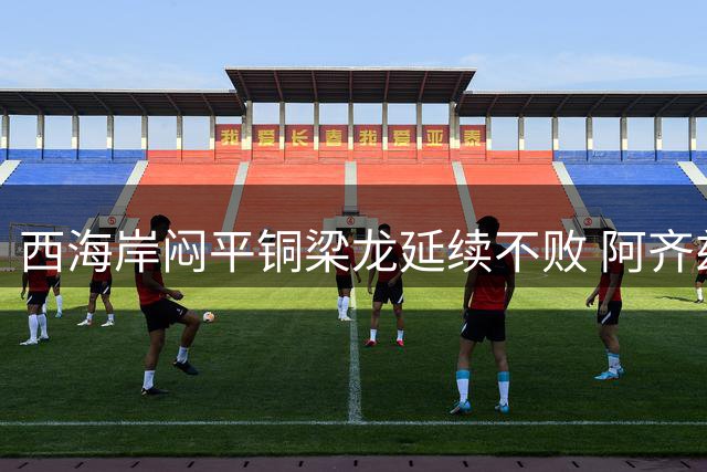 西海岸闷平铜梁龙延续不败 阿齐兹破门无效双方互交白卷