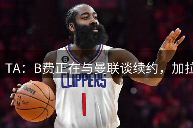 TA：B费正在与曼联谈续约，加拉塔萨雷开出2000万欧年薪